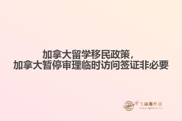 加拿大留学移民政策，加拿大暂停审理临时访问签证非必要