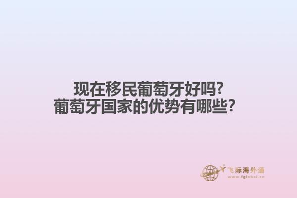 现在移民葡萄牙好吗?葡萄牙国家的优势有哪些？