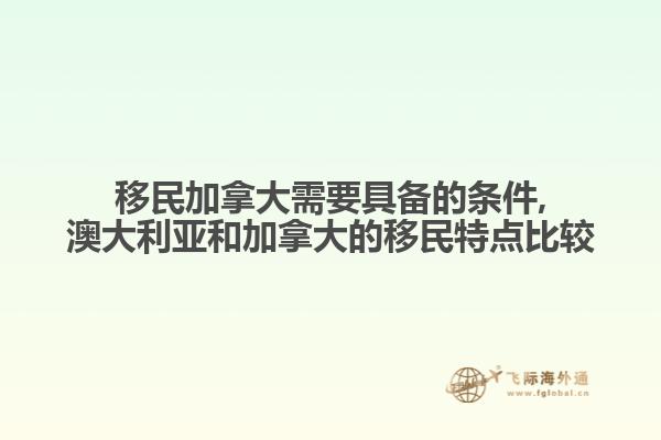 移民加拿大需要具备的条件,澳大利亚和加拿大的移民特点比较