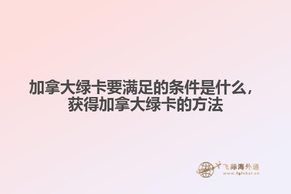 加拿大绿卡要满足的条件是什么，获得加拿大绿卡的方法