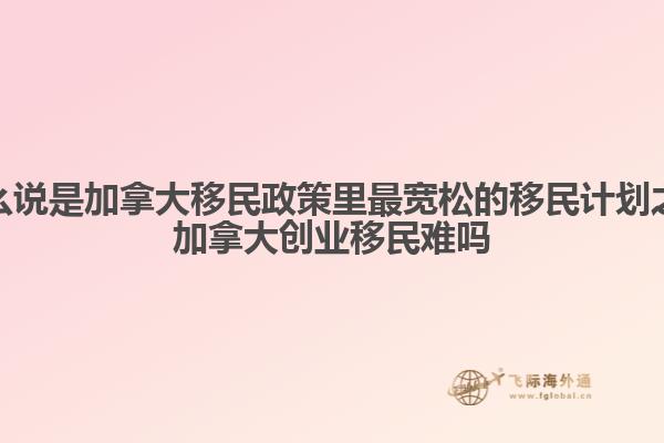 为什么说是加拿大移民政策里最宽松的移民计划之一，加拿大创业移民难吗