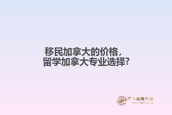 移民加拿大的价格，留学加拿大专业选择?