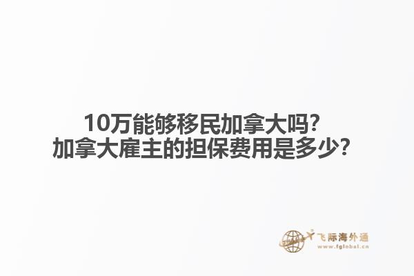 10万能够移民加拿大吗？加拿大雇主的担保费用是多少？