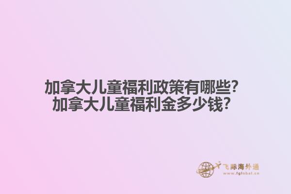 加拿大儿童福利政策有哪些？加拿大儿童福利金多少钱？