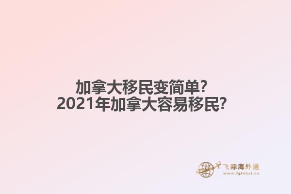 加拿大移民变简单？2021年加拿大容易移民？