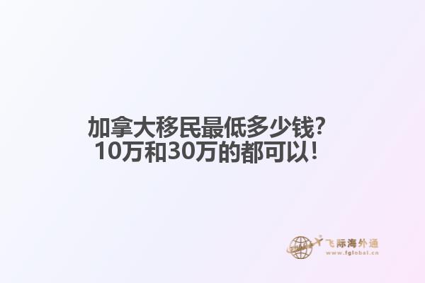 加拿大移民最低多少钱？10万和30万的都可以！