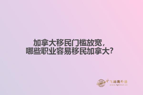 加拿大移民门槛放宽，哪些职业容易移民加拿大？