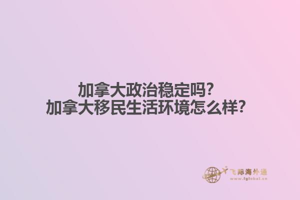 加拿大政治稳定吗？加拿大移民生活环境怎么样？