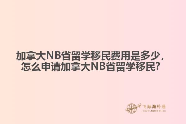 加拿大NB省留学移民费用是多少，怎么申请加拿大NB省留学移民？