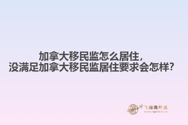 加拿大移民监怎么居住，没满足加拿大移民监居住要求会怎样？