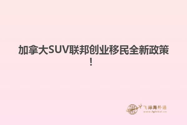 加拿大SUV联邦创业移民全新政策！