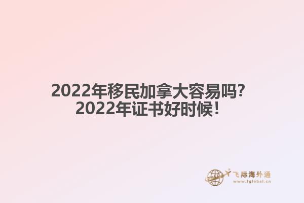 2022年移民加拿大容易吗？2022年证书好时候！