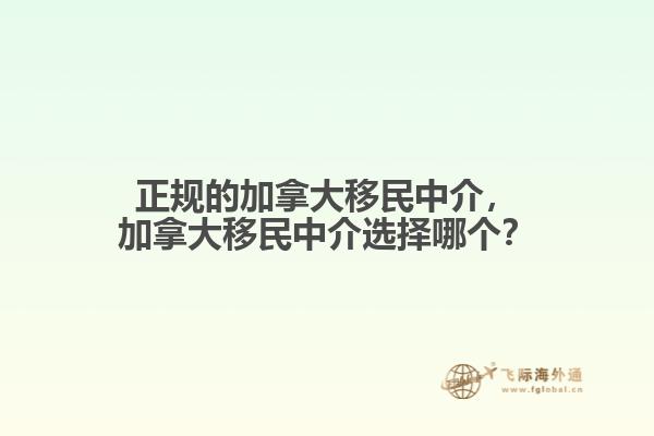 正规的加拿大移民中介，加拿大移民中介选择哪个？