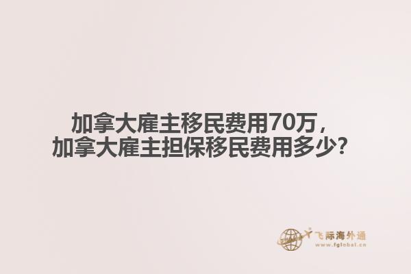 加拿大雇主移民费用70万，加拿大雇主担保移民费用多少？