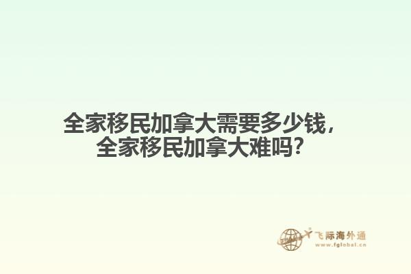 全家移民加拿大需要多少钱，全家移民加拿大难吗？