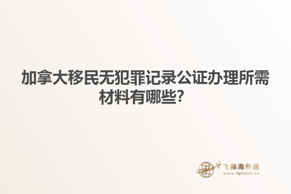 加拿大移民无犯罪记录公证办理所需材料有哪些？