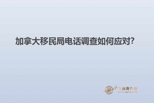 加拿大移民局电话调查如何应对？