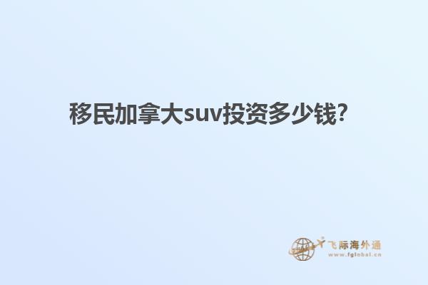 移民加拿大suv投资多少钱？