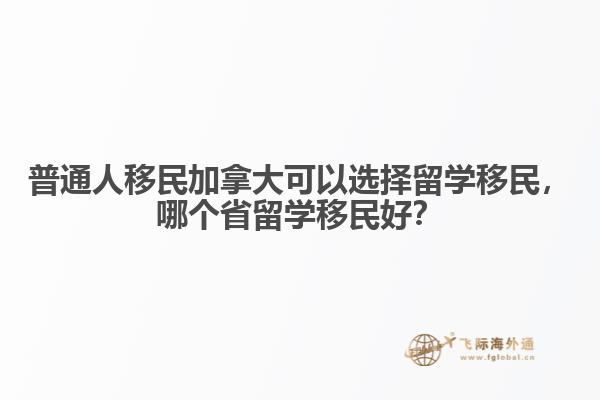 普通人移民加拿大可以选择留学移民，哪个省留学移民好？