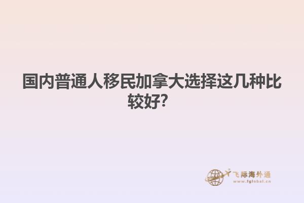 国内普通人移民加拿大选择这几种比较好？