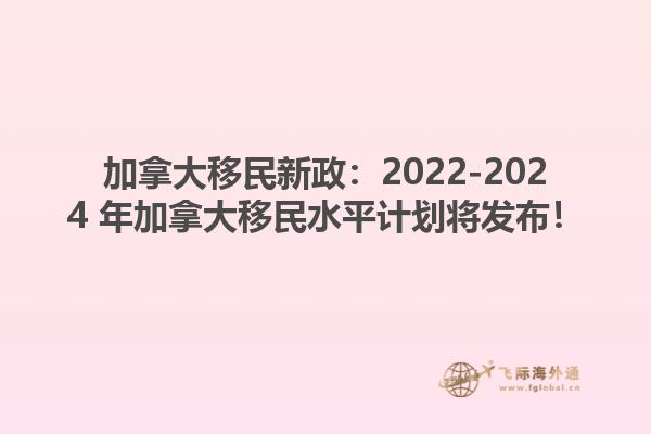 加拿大移民新政：2022-2024 年加拿大移民水平计划将发布！