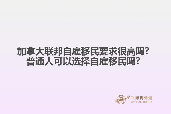 加拿大联邦自雇移民要求很高吗？普通人可以选择自雇移民吗？