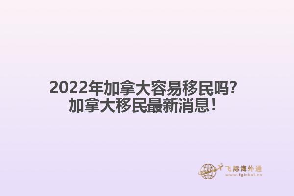 2022年加拿大容易移民吗？加拿大移民最新消息！