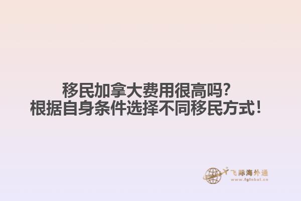 移民加拿大费用很高吗？根据自身条件选择不同移民方式！