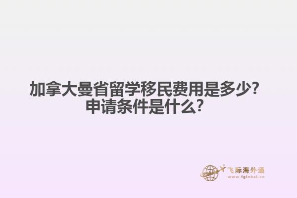 加拿大曼省留学移民费用是多少？申请条件是什么？