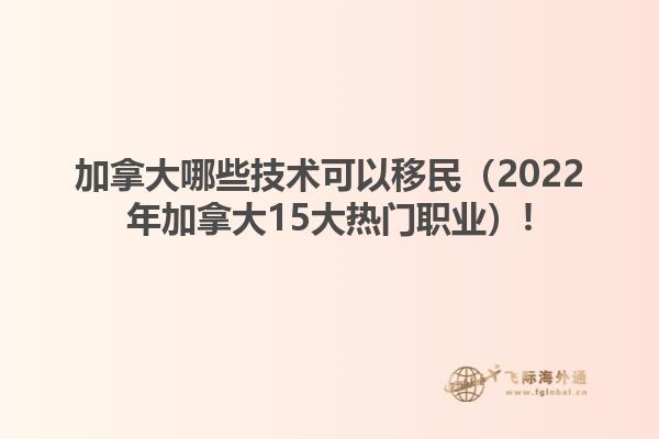 加拿大哪些技术可以移民（2022年加拿大15大热门职业）!