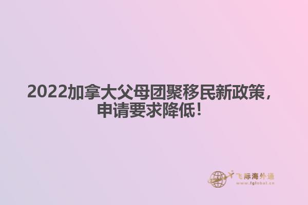 2022加拿大父母团聚移民新政策，申请要求降低！