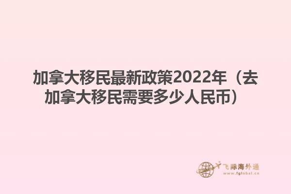 加拿大移民最新政策2022年（去加拿大移民需要多少人民币）