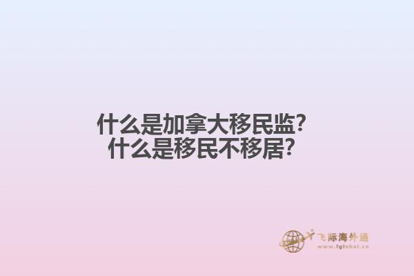 什么是加拿大移民监？什么是移民不移居？