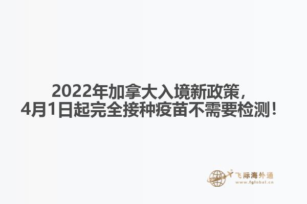 2022年加拿大入境新政策，4月1日起完全接种疫苗不需要检测！