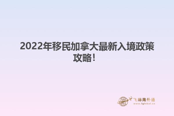 2022年移民加拿大最新入境政策攻略！