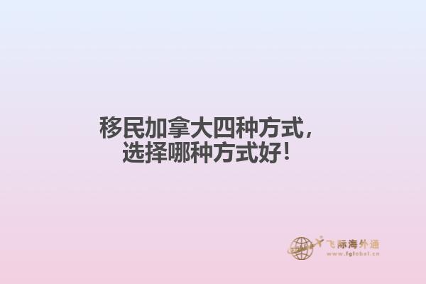 移民加拿大四种方式，选择哪种方式好！