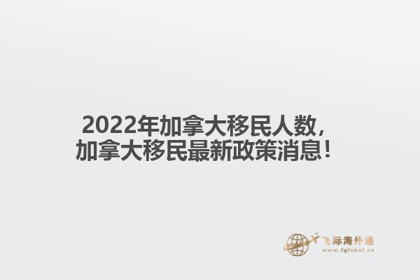 2022年加拿大移民人数，加拿大移民最新政策消息！