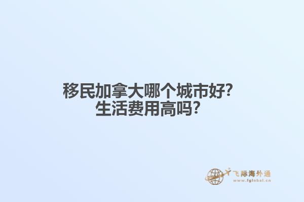 移民加拿大哪个城市好？生活费用高吗？