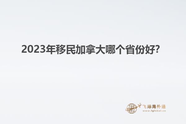 2023年移民加拿大哪个省份好？