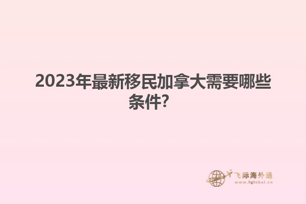 2023年最新移民加拿大需要哪些条件？