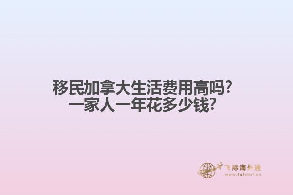 移民加拿大生活费用高吗？一家人一年花多少钱？