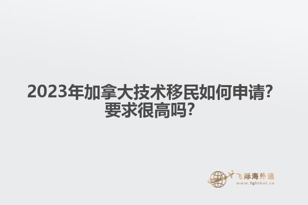 2023年加拿大技术移民如何申请？要求很高吗？