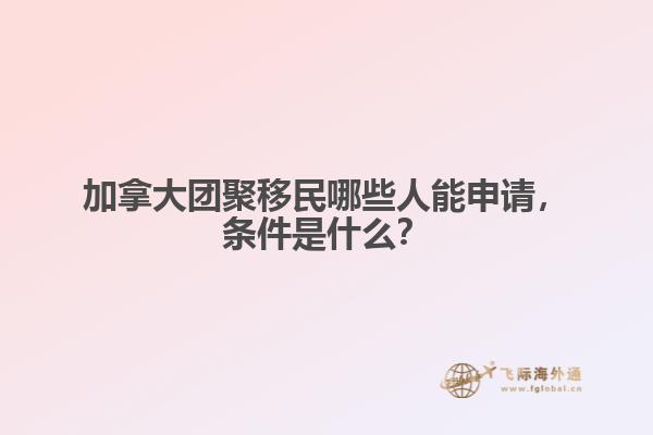 加拿大团聚移民哪些人能申请，条件是什么？