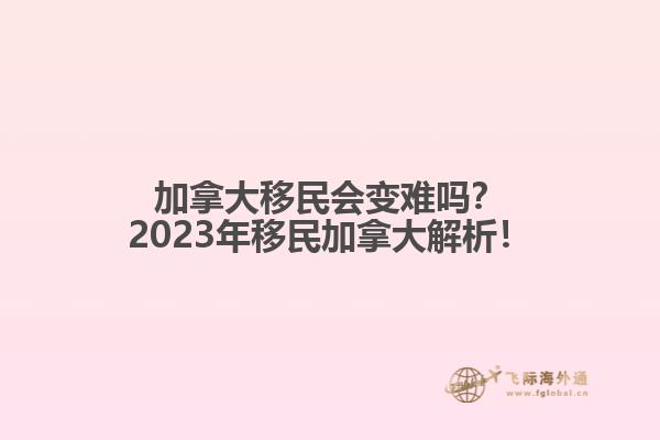 加拿大移民会变难吗？2023年移民加拿大解析！