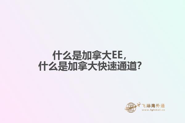 什么是加拿大EE，什么是加拿大快速通道？