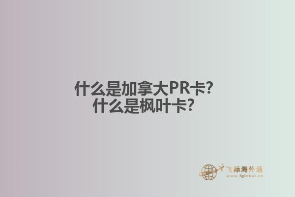 什么是加拿大PR卡？什么是枫叶卡？