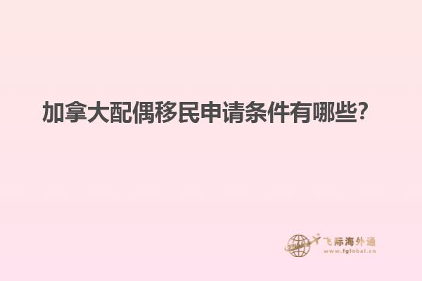 加拿大配偶移民申请条件有哪些？