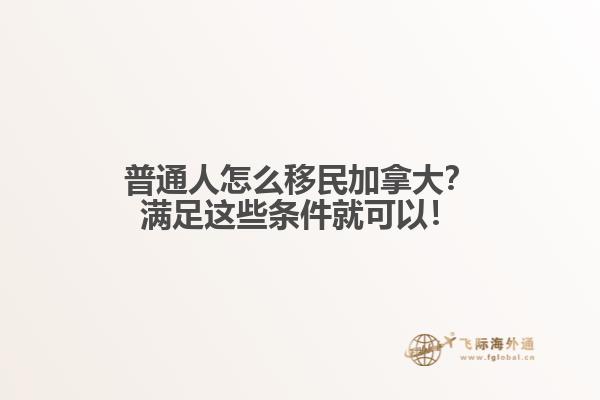 普通人怎么移民加拿大？满足这些条件就可以！