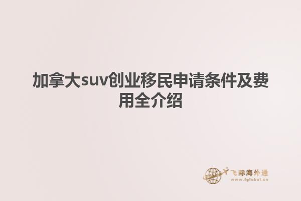 加拿大suv创业移民申请条件及费用全介绍