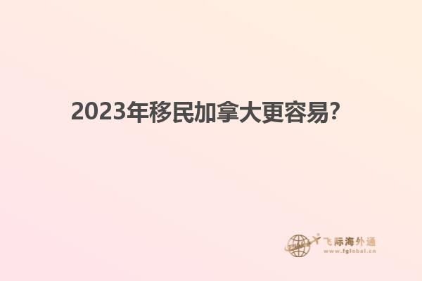 2023年移民加拿大更容易？